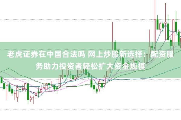 老虎证券在中国合法吗 网上炒股新选择：配资服务助力投资者轻松扩大资金规模