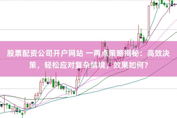 股票配资公司开户网站 一两点策略揭秘：高效决策，轻松应对复杂情境，效果如何？