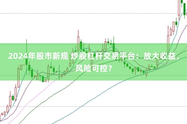 2024年股市新规 炒股杠杆交易平台：放大收益，风险可控？