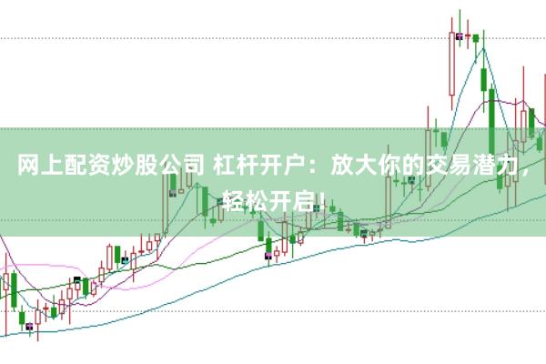 网上配资炒股公司 杠杆开户：放大你的交易潜力，轻松开启！