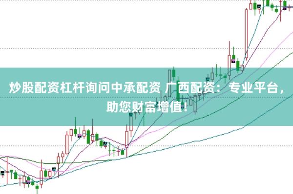 炒股配资杠杆询问中承配资 广西配资：专业平台，助您财富增值！