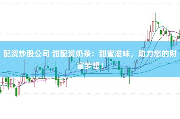 配资炒股公司 甜配资奶茶：甜蜜滋味，助力您的财富梦想！