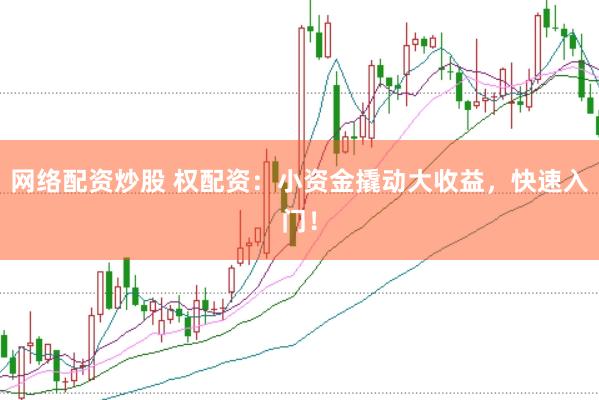 网络配资炒股 权配资：小资金撬动大收益，快速入门！