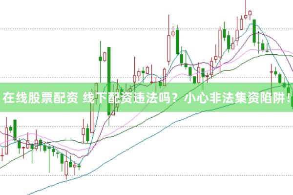 在线股票配资 线下配资违法吗？小心非法集资陷阱！