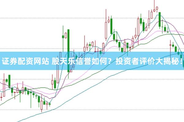 证券配资网站 股天乐信誉如何？投资者评价大揭秘！