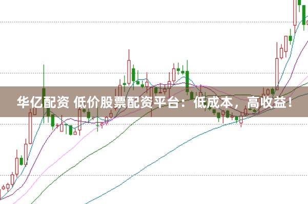 华亿配资 低价股票配资平台：低成本，高收益！