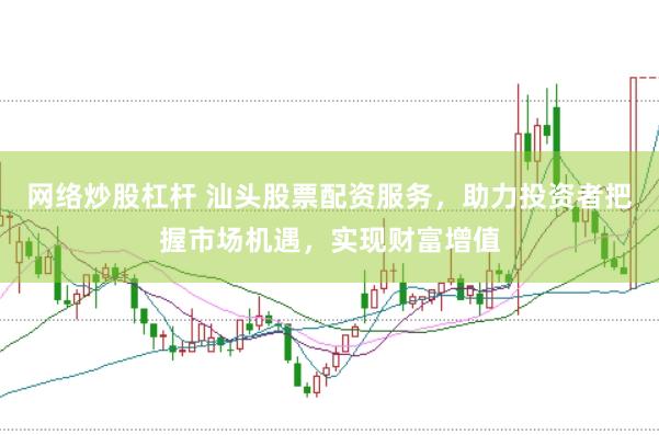 网络炒股杠杆 汕头股票配资服务，助力投资者把握市场机遇，实现财富增值