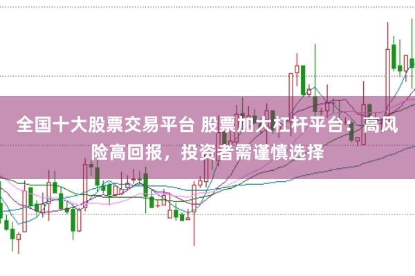 全国十大股票交易平台 股票加大杠杆平台：高风险高回报，投资者需谨慎选择