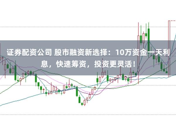 证券配资公司 股市融资新选择：10万资金一天利息，快速筹资，投资更灵活！