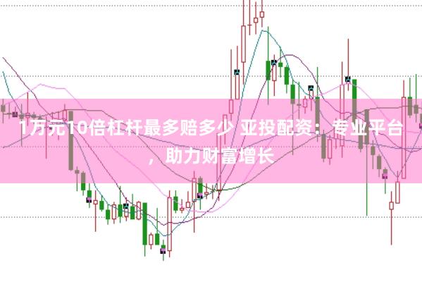 1万元10倍杠杆最多赔多少 亚投配资：专业平台，助力财富增长