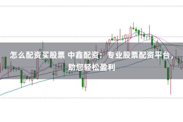 怎么配资买股票 中鑫配资：专业股票配资平台，助您轻松盈利