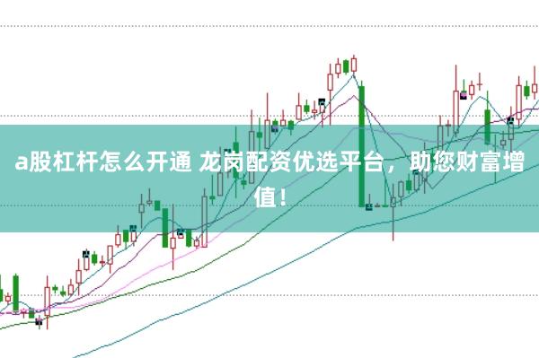 a股杠杆怎么开通 龙岗配资优选平台，助您财富增值！