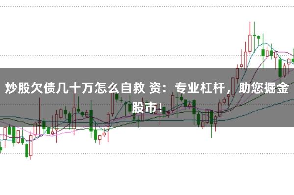 炒股欠债几十万怎么自救 资：专业杠杆，助您掘金股市！