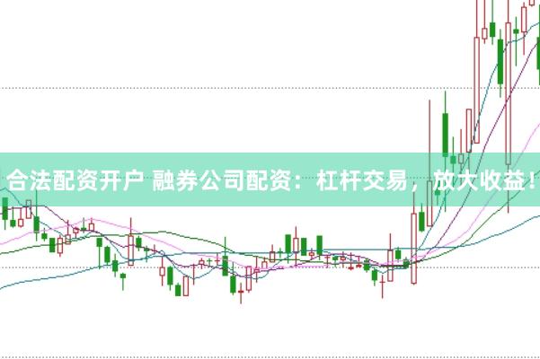 合法配资开户 融券公司配资：杠杆交易，放大收益！