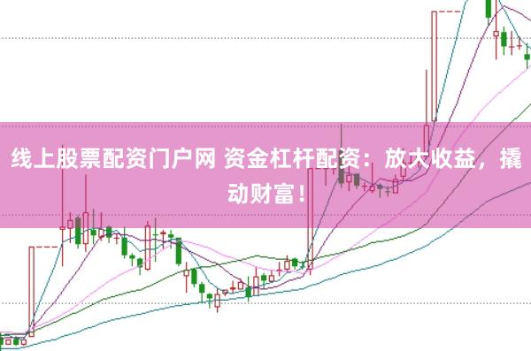 线上股票配资门户网 资金杠杆配资：放大收益，撬动财富！
