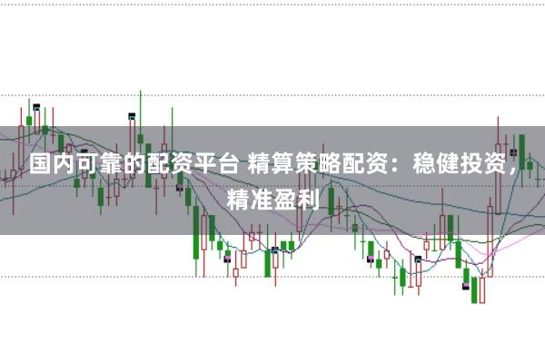 国内可靠的配资平台 精算策略配资：稳健投资，精准盈利