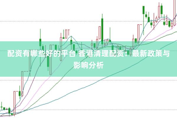 配资有哪些好的平台 香港清理配资：最新政策与影响分析