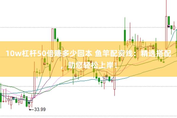 10w杠杆50倍赚多少回本 鱼竿配资线：精选搭配，助您轻松上岸！