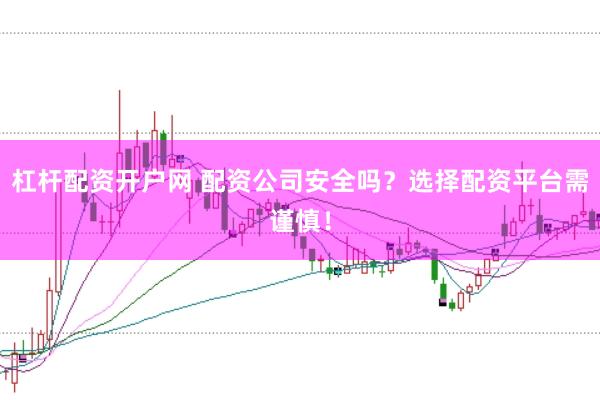 杠杆配资开户网 配资公司安全吗？选择配资平台需谨慎！