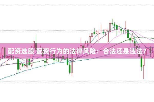 配资选股 配资行为的法律风险：合法还是违法？
