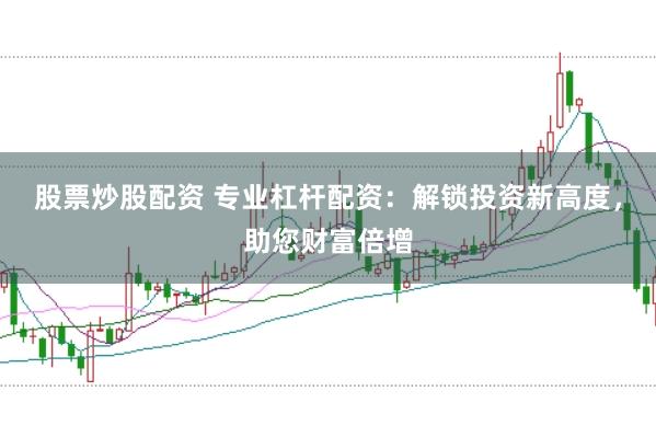 股票炒股配资 专业杠杆配资：解锁投资新高度，助您财富倍增