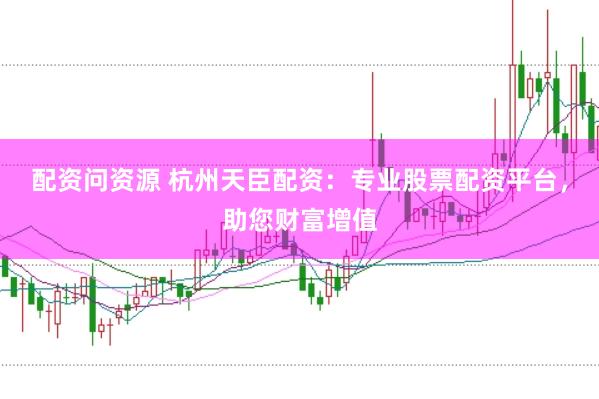 配资问资源 杭州天臣配资：专业股票配资平台，助您财富增值