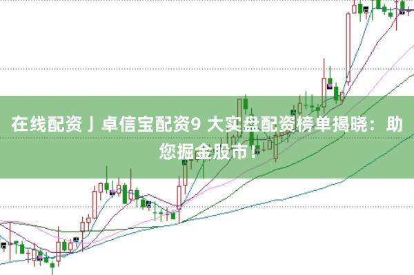 在线配资亅卓信宝配资9 大实盘配资榜单揭晓：助您掘金股市！