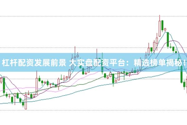 杠杆配资发展前景 大实盘配资平台：精选榜单揭秘！