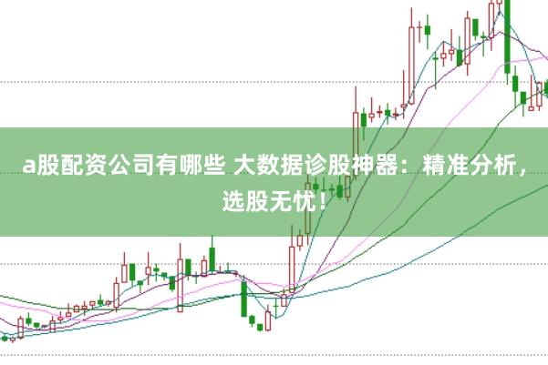 a股配资公司有哪些 大数据诊股神器：精准分析，选股无忧！