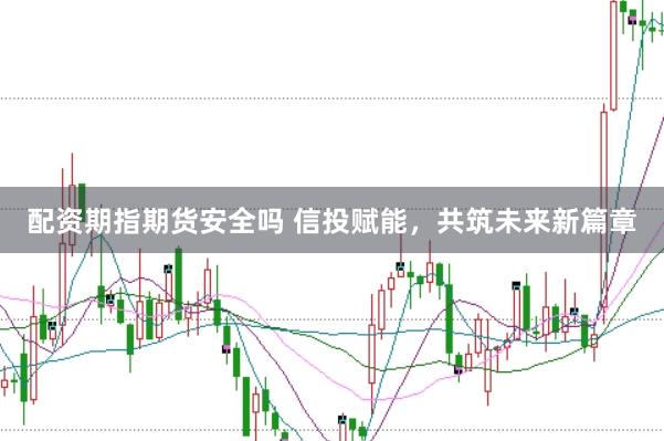 配资期指期货安全吗 信投赋能，共筑未来新篇章