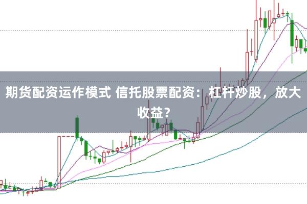 期货配资运作模式 信托股票配资：杠杆炒股，放大收益？
