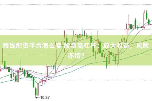 短线配资平台怎么卖 股票高杠杆：放大收益，风险亦增？