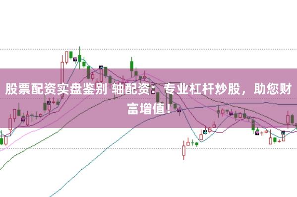 股票配资实盘鉴别 轴配资：专业杠杆炒股，助您财富增值！