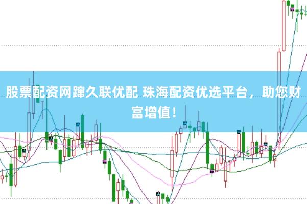股票配资网蹿久联优配 珠海配资优选平台，助您财富增值！