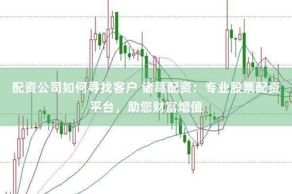 配资公司如何寻找客户 诸葛配资：专业股票配资平台，助您财富增值