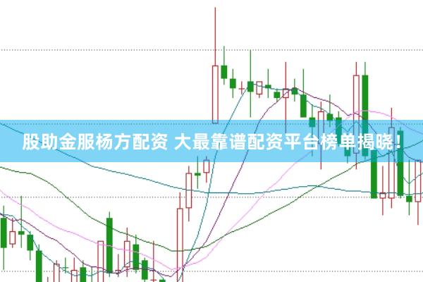 股助金服杨方配资 大最靠谱配资平台榜单揭晓！