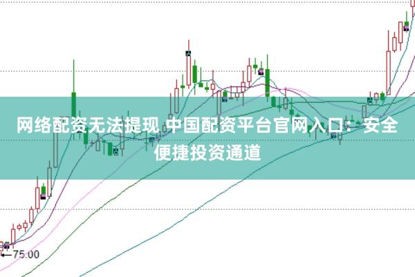 网络配资无法提现 中国配资平台官网入口：安全便捷投资通道