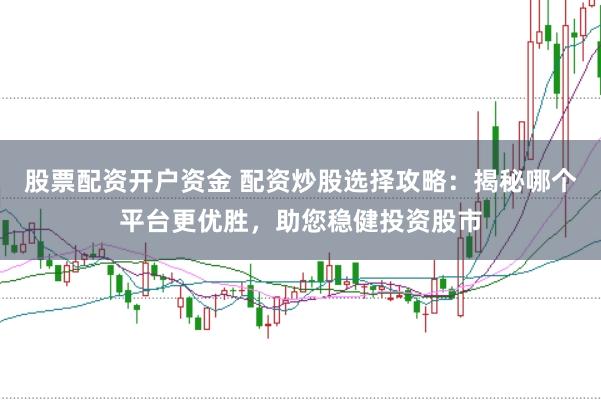 股票配资开户资金 配资炒股选择攻略：揭秘哪个平台更优胜，助您稳健投资股市