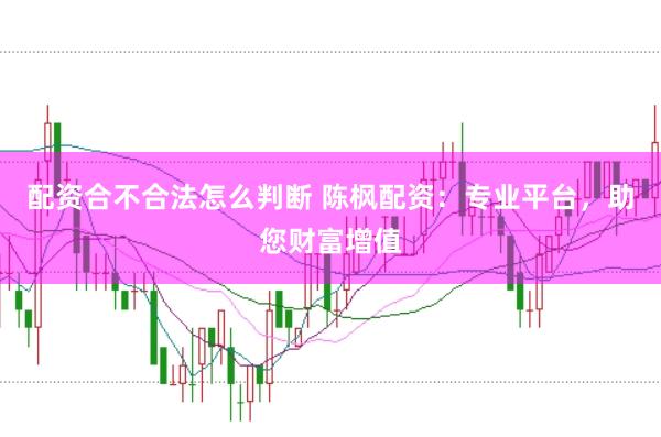 配资合不合法怎么判断 陈枫配资：专业平台，助您财富增值