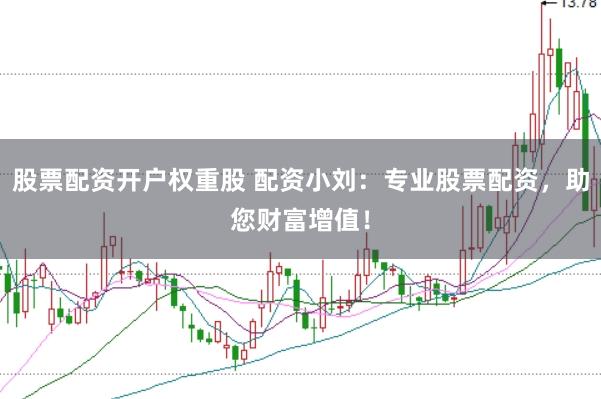 股票配资开户权重股 配资小刘：专业股票配资，助您财富增值！