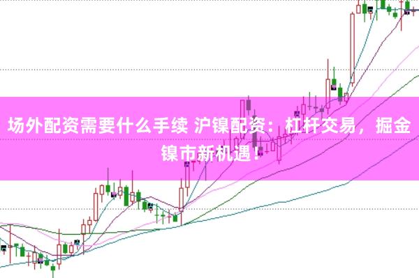 场外配资需要什么手续 沪镍配资：杠杆交易，掘金镍市新机遇！