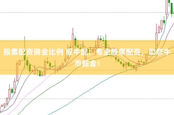 股票配资佣金比例 股牛配：专业股票配资，助您牛市掘金！