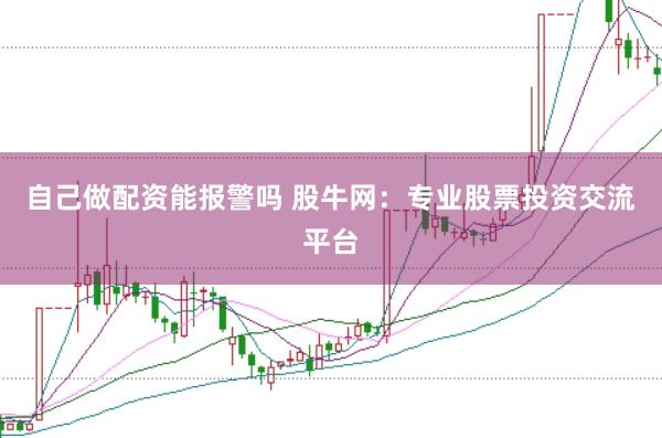 自己做配资能报警吗 股牛网：专业股票投资交流平台