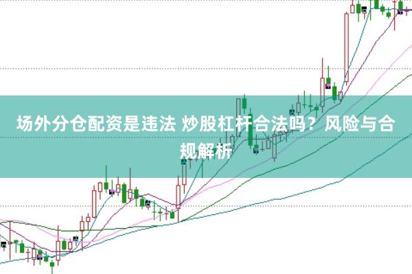 场外分仓配资是违法 炒股杠杆合法吗？风险与合规解析