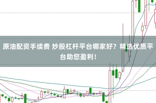 原油配资手续费 炒股杠杆平台哪家好？精选优质平台助您盈利！