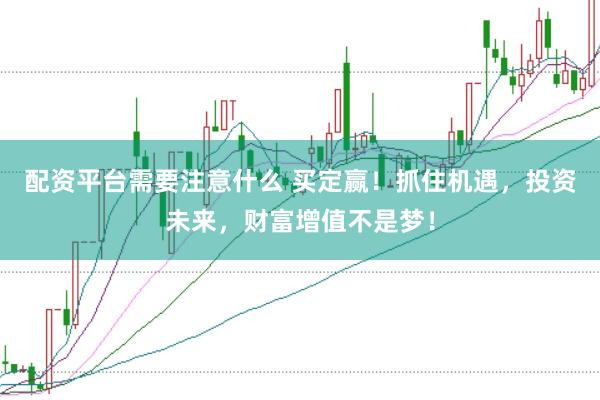 配资平台需要注意什么 买定赢！抓住机遇，投资未来，财富增值不是梦！