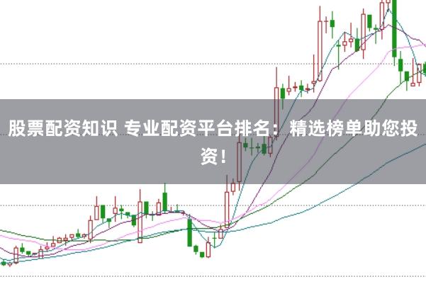 股票配资知识 专业配资平台排名：精选榜单助您投资！