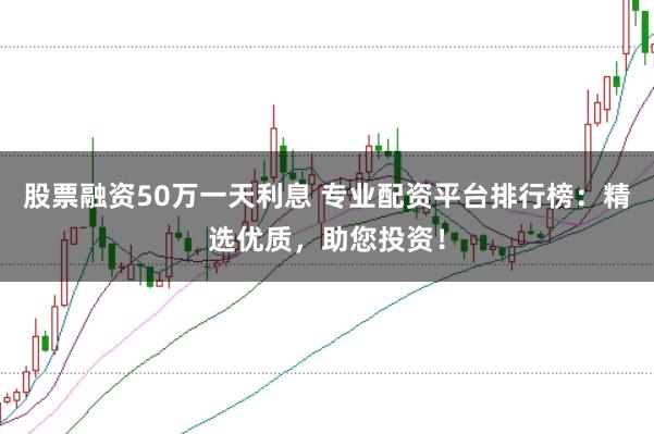 股票融资50万一天利息 专业配资平台排行榜：精选优质，助您投资！