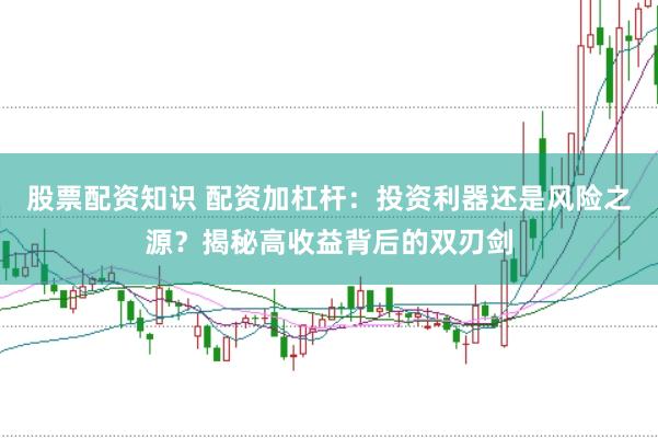 股票配资知识 配资加杠杆：投资利器还是风险之源？揭秘高收益背后的双刃剑