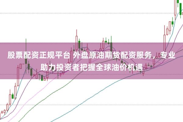 股票配资正规平台 外盘原油期货配资服务，专业助力投资者把握全球油价机遇